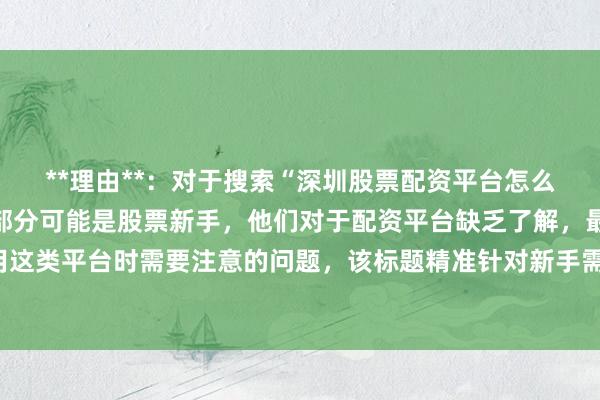 **理由**：对于搜索“深圳股票配资平台怎么样”的用户，有很大一部分可能是股票新手，他们对于配资平台缺乏了解，最关心使用这类平台时需要注意的问题，该标题精准针对新手需求，能吸引他们点击获取关键信息。
