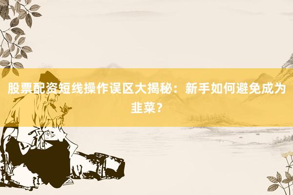 股票配资短线操作误区大揭秘：新手如何避免成为韭菜？