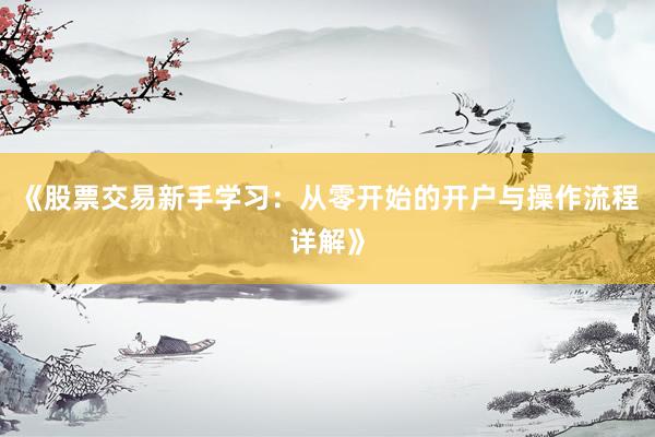 《股票交易新手学习：从零开始的开户与操作流程详解》