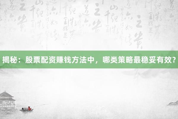 揭秘：股票配资赚钱方法中，哪类策略最稳妥有效？