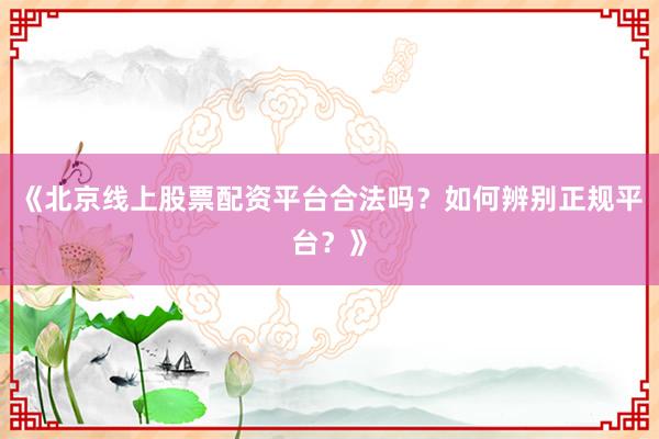 《北京线上股票配资平台合法吗？如何辨别正规平台？》