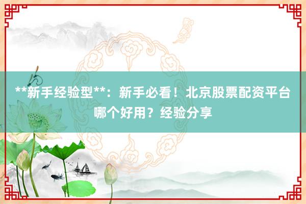 **新手经验型**：新手必看！北京股票配资平台哪个好用？经验分享