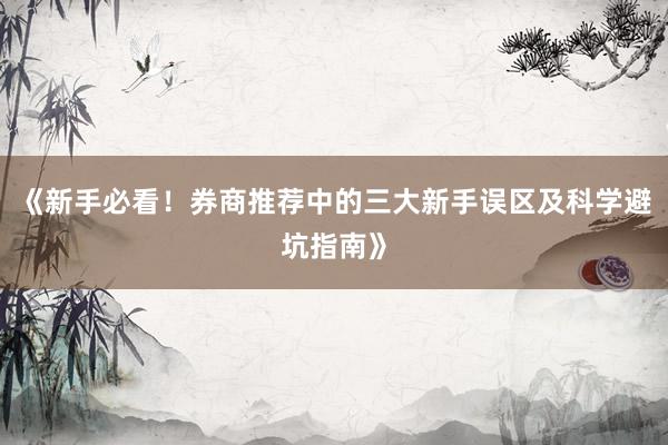 《新手必看！券商推荐中的三大新手误区及科学避坑指南》