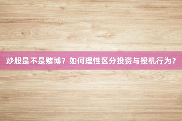 炒股是不是赌博？如何理性区分投资与投机行为？