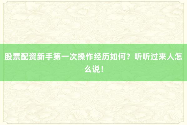 股票配资新手第一次操作经历如何？听听过来人怎么说！