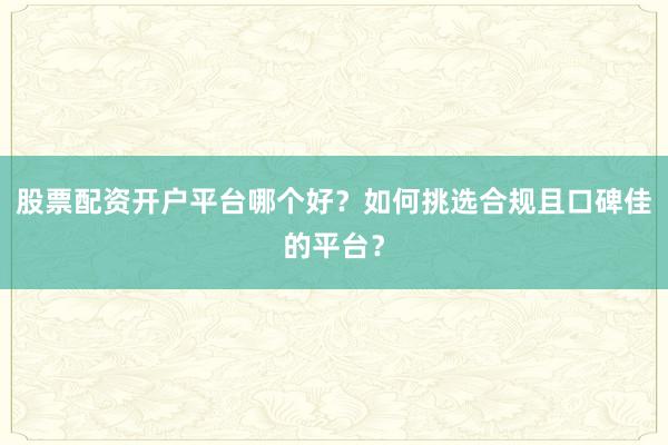 股票配资开户平台哪个好？如何挑选合规且口碑佳的平台？