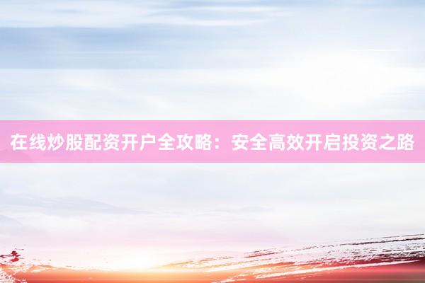 在线炒股配资开户全攻略：安全高效开启投资之路