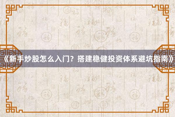 《新手炒股怎么入门？搭建稳健投资体系避坑指南》