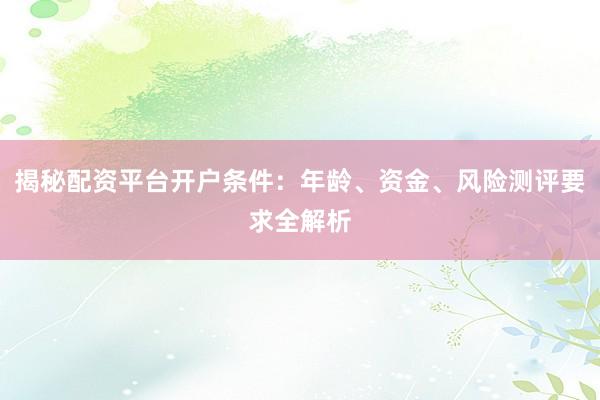 揭秘配资平台开户条件：年龄、资金、风险测评要求全解析