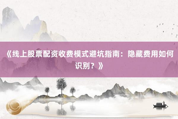 《线上股票配资收费模式避坑指南：隐藏费用如何识别？》