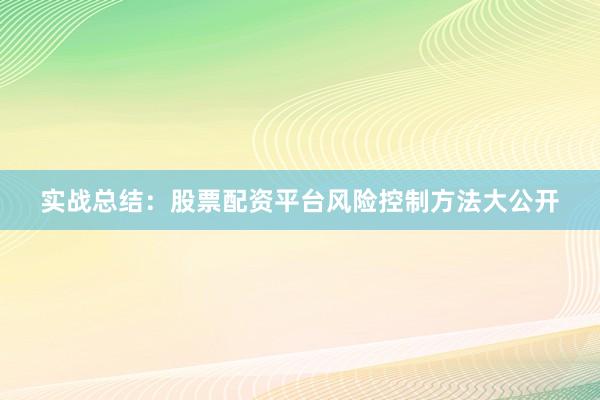实战总结：股票配资平台风险控制方法大公开