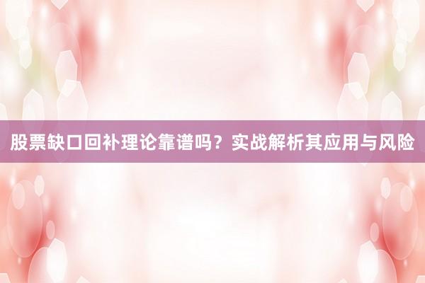 股票缺口回补理论靠谱吗？实战解析其应用与风险