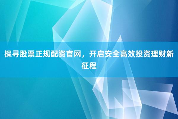 探寻股票正规配资官网，开启安全高效投资理财新征程