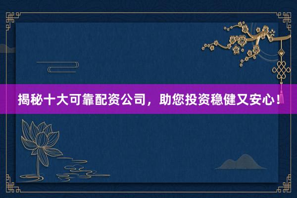 揭秘十大可靠配资公司，助您投资稳健又安心！