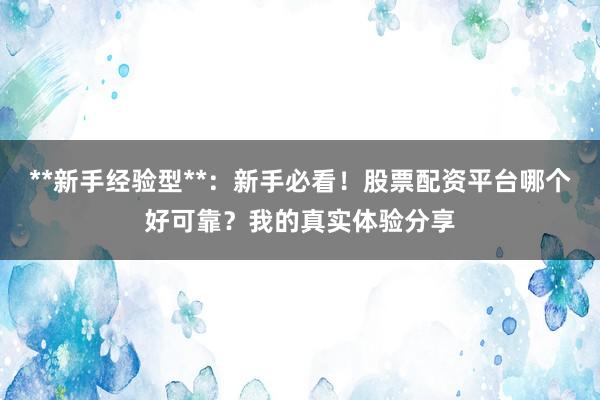 **新手经验型**：新手必看！股票配资平台哪个好可靠？我的真实体验分享