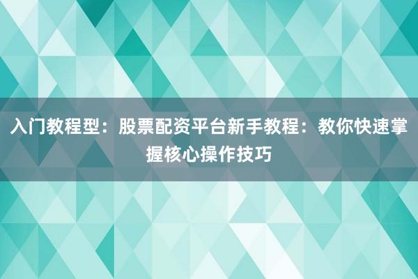 入门教程型：股票配资平台新手教程：教你快速掌握核心操作技巧