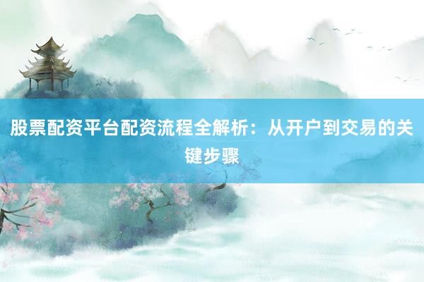 股票配资平台配资流程全解析：从开户到交易的关键步骤