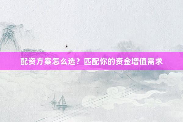 配资方案怎么选？匹配你的资金增值需求
