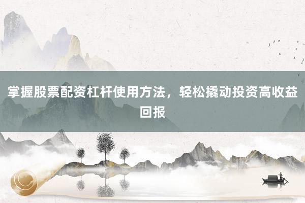 掌握股票配资杠杆使用方法，轻松撬动投资高收益回报
