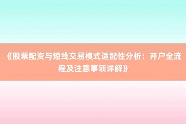 《股票配资与短线交易模式适配性分析：开户全流程及注意事项详解》