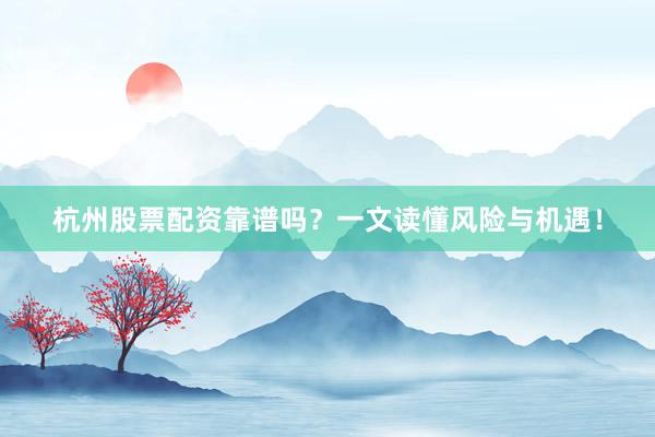 杭州股票配资靠谱吗？一文读懂风险与机遇！