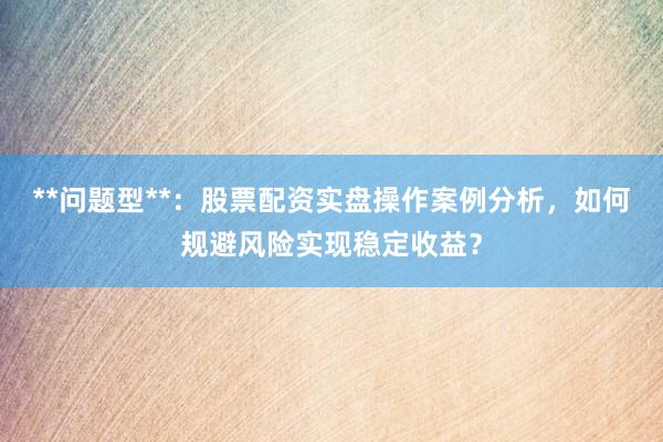 **问题型**：股票配资实盘操作案例分析，如何规避风险实现稳定收益？