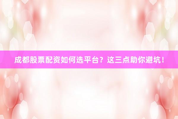 成都股票配资如何选平台？这三点助你避坑！