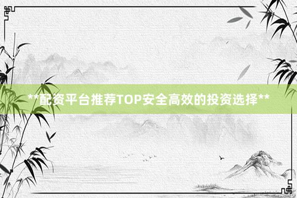 **配资平台推荐TOP安全高效的投资选择**