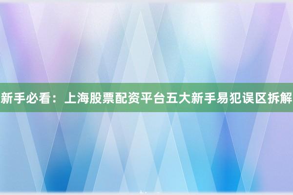 新手必看：上海股票配资平台五大新手易犯误区拆解