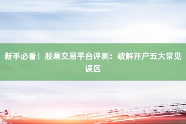 新手必看！股票交易平台评测：破解开户五大常见误区