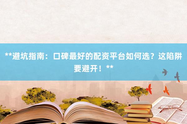**避坑指南：口碑最好的配资平台如何选？这陷阱要避开！**