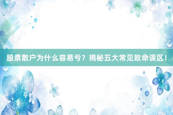 股票散户为什么容易亏？揭秘五大常见致命误区！