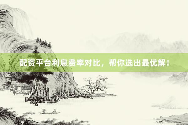 配资平台利息费率对比，帮你选出最优解！