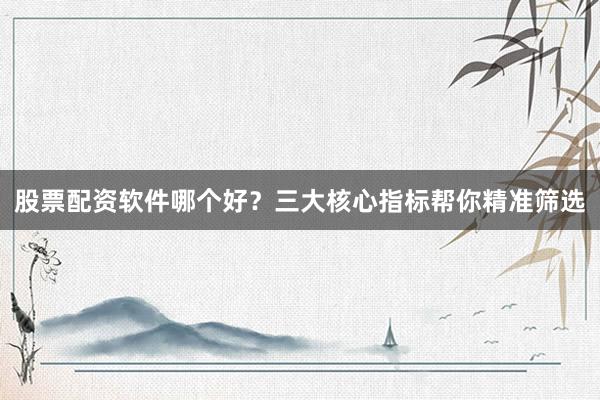 股票配资软件哪个好？三大核心指标帮你精准筛选