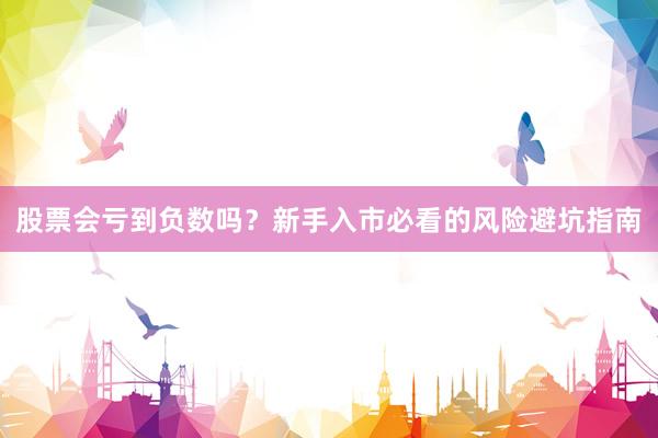 股票会亏到负数吗？新手入市必看的风险避坑指南