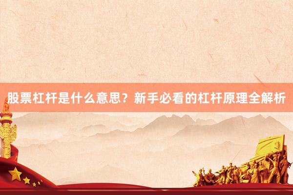 股票杠杆是什么意思？新手必看的杠杆原理全解析