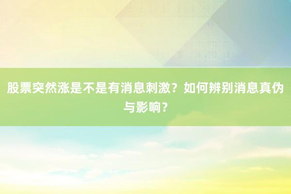 股票突然涨是不是有消息刺激？如何辨别消息真伪与影响？