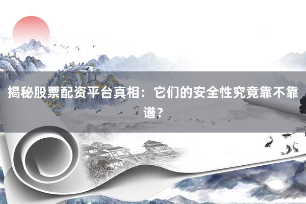 揭秘股票配资平台真相：它们的安全性究竟靠不靠谱？