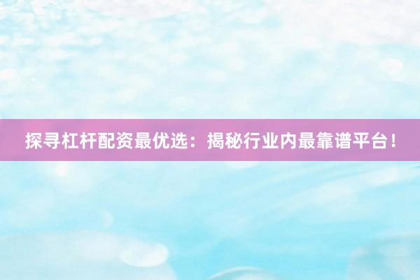 探寻杠杆配资最优选：揭秘行业内最靠谱平台！