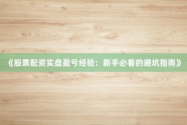 《股票配资实盘盈亏经验：新手必看的避坑指南》