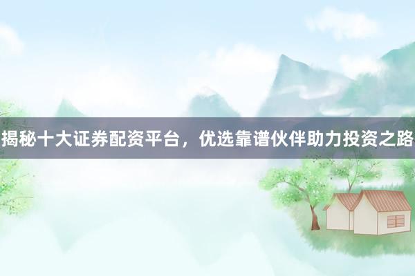 揭秘十大证券配资平台，优选靠谱伙伴助力投资之路