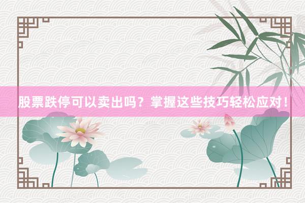 股票跌停可以卖出吗？掌握这些技巧轻松应对！