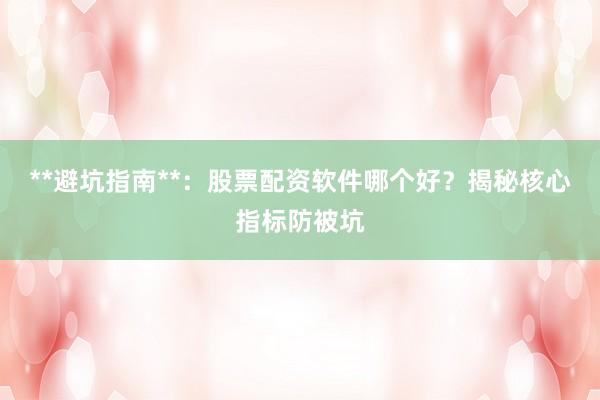 **避坑指南**：股票配资软件哪个好？揭秘核心指标防被坑
