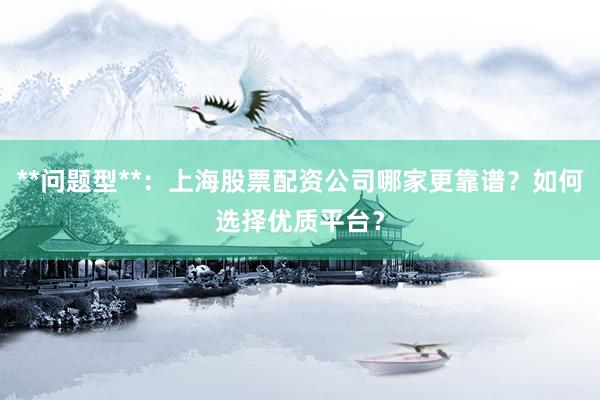**问题型**：上海股票配资公司哪家更靠谱？如何选择优质平台？
