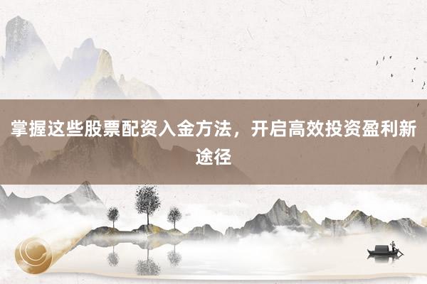 掌握这些股票配资入金方法，开启高效投资盈利新途径
