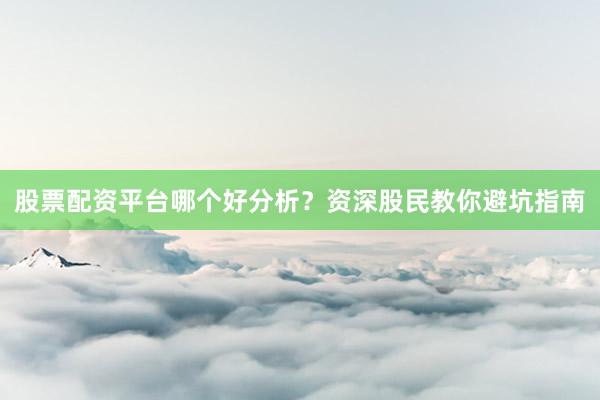 股票配资平台哪个好分析？资深股民教你避坑指南