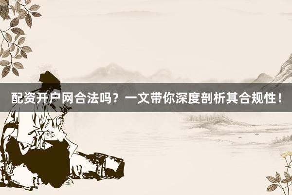 配资开户网合法吗？一文带你深度剖析其合规性！
