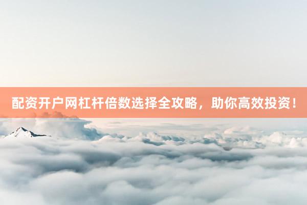 配资开户网杠杆倍数选择全攻略，助你高效投资！