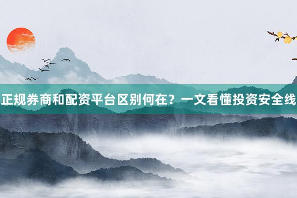 正规券商和配资平台区别何在？一文看懂投资安全线