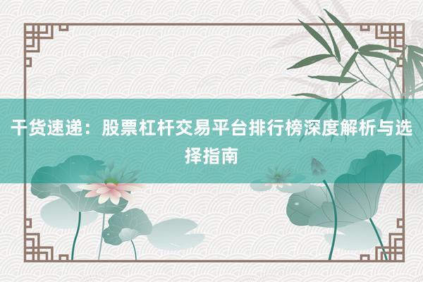 干货速递：股票杠杆交易平台排行榜深度解析与选择指南